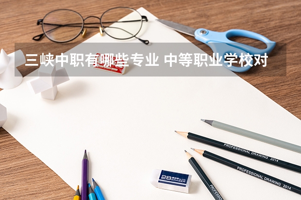 三峡中职有哪些专业 中等职业学校对口升学专业类别有哪些？哪些专业比较好？