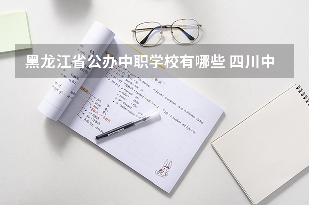 黑龙江省公办中职学校有哪些 四川中职学校四川南充市招生中职学校共(31所)