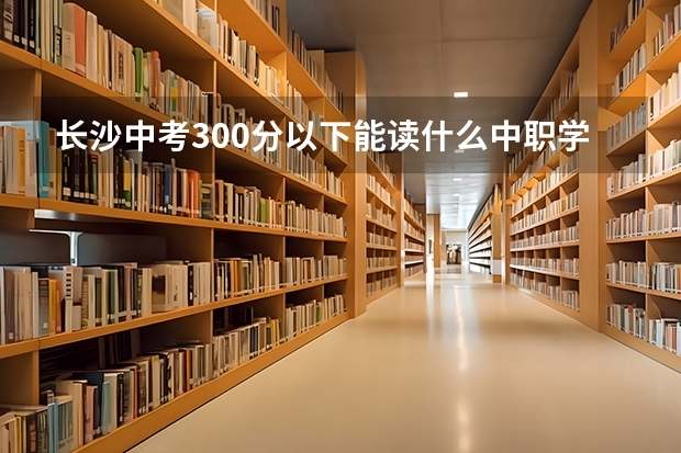 长沙中考300分以下能读什么中职学校 辽宁省中职学校有哪些