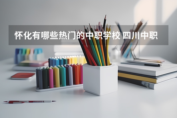 怀化有哪些热门的中职学校 四川中职学校四川雅安市招生中职学校共(8所)