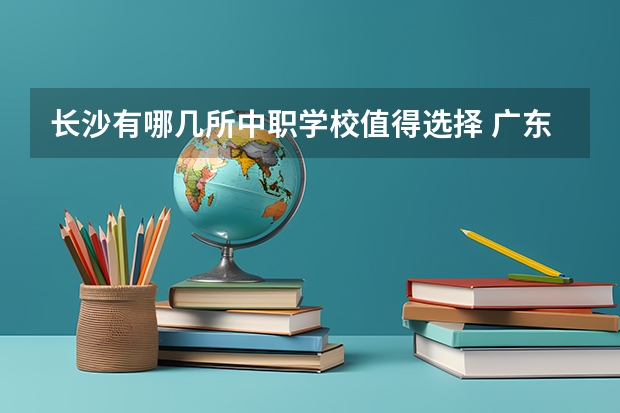 长沙有哪几所中职学校值得选择 广东天河区有哪些中职学校