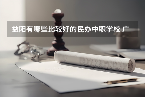 益阳有哪些比较好的民办中职学校 广东南沙区有哪些中职学校