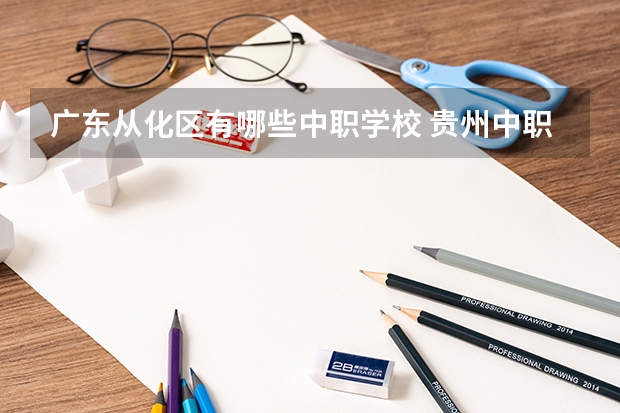 广东从化区有哪些中职学校 贵州中职学校贵州铜仁市秋季招生中职学校共（15所）