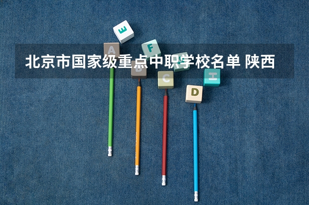 北京市国家级重点中职学校名单 陕西省中职学校排名汇总篇