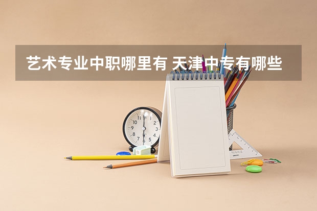 艺术专业中职哪里有 天津中专有哪些专业学校？