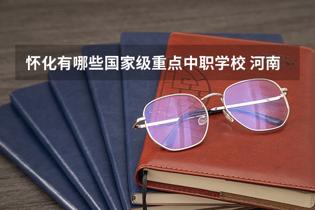 怀化有哪些国家级重点中职学校 河南3+2中职学校汇总