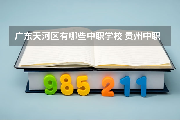 广东天河区有哪些中职学校 贵州中职学校秋季招生中职学校国家级示范性中等职业学校（9所）