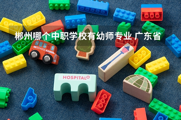 郴州哪个中职学校有幼师专业 广东省民办中职学校有哪些