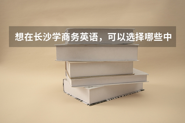 想在长沙学商务英语，可以选择哪些中职学校 四川省达州公办中职学校名单