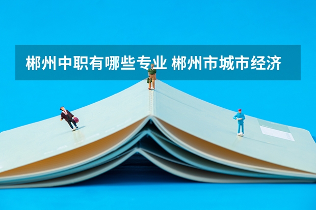 郴州中职有哪些专业 郴州市城市经济中等职业学校专业有哪些？专业介绍