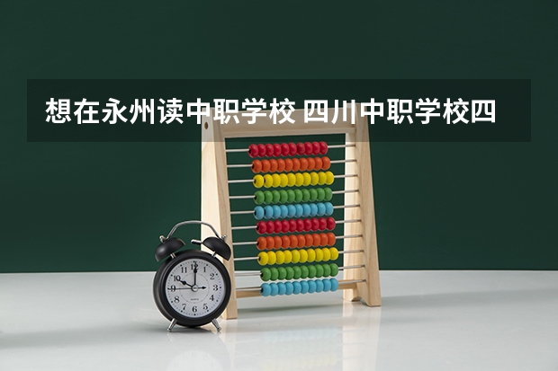 想在永州读中职学校 四川中职学校四川资阳市招生中职学校共(7所)