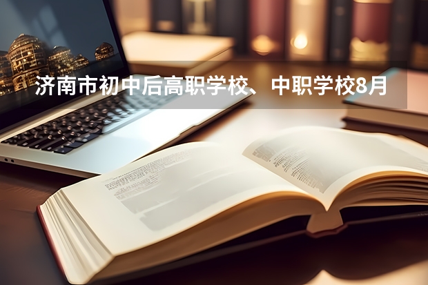 济南市初中后高职学校、中职学校8月11日填报征集志愿 北京市民办中职学校有哪些