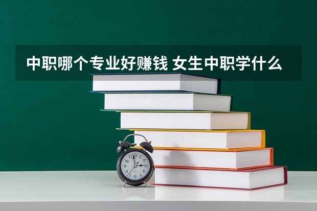 中职哪个专业好赚钱 女生中职学什么专业前景好？