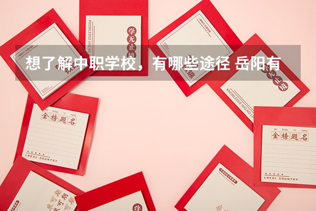 想了解中职学校，有哪些途径 岳阳有哪些中职学校开设电子商务专业