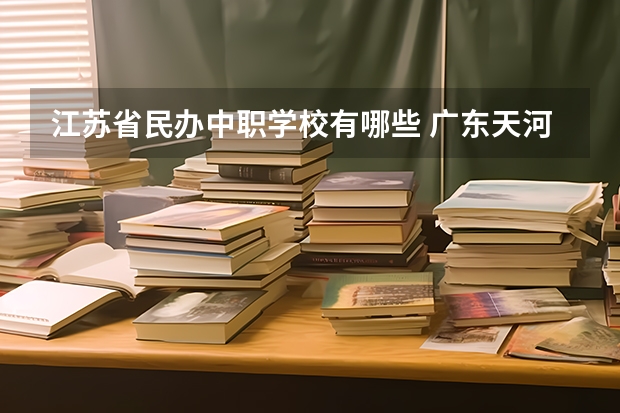 江苏省民办中职学校有哪些 广东天河区有哪些中职学校