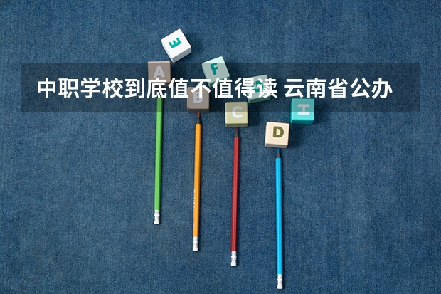 中职学校到底值不值得读 云南省公办中职学校有哪些