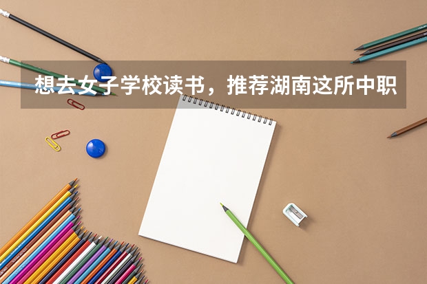 想去女子学校读书，推荐湖南这所中职学校 广东省中职学校市场营销专业教学指导方案项目组专家到我校市场营销专业科进行调研