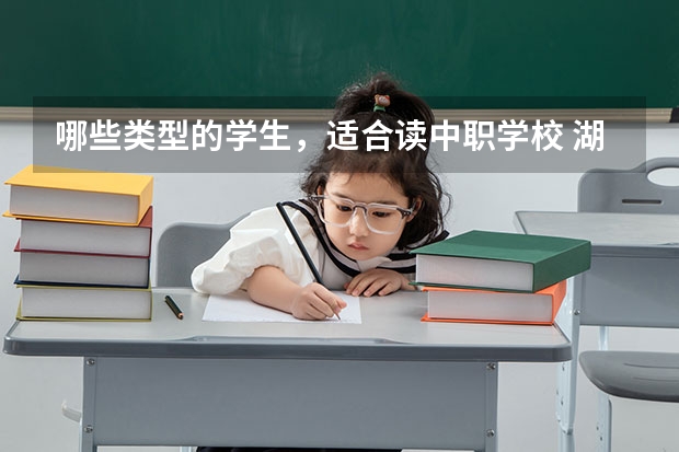 哪些类型的学生，适合读中职学校 湖南省国家级重点中职学校名单