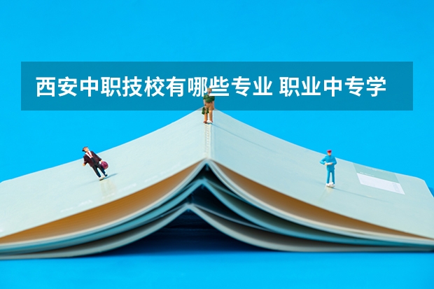 西安中职技校有哪些专业 职业中专学校有哪些专业？