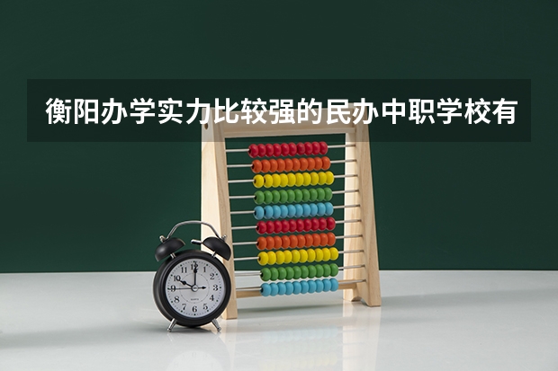 衡阳办学实力比较强的民办中职学校有哪些 浙江省中职学校有哪些