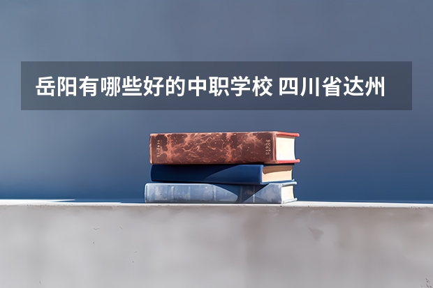 岳阳有哪些好的中职学校 四川省达州公办中职学校名单