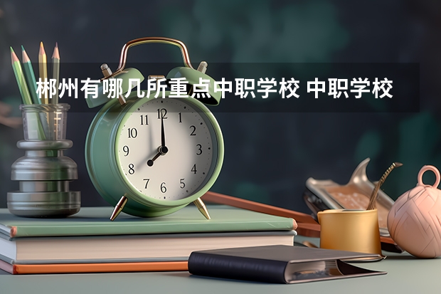 郴州有哪几所重点中职学校 中职学校是什么类型的学校