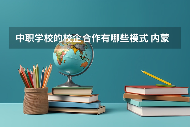 中职学校的校企合作有哪些模式 内蒙古公办中职学校有哪些