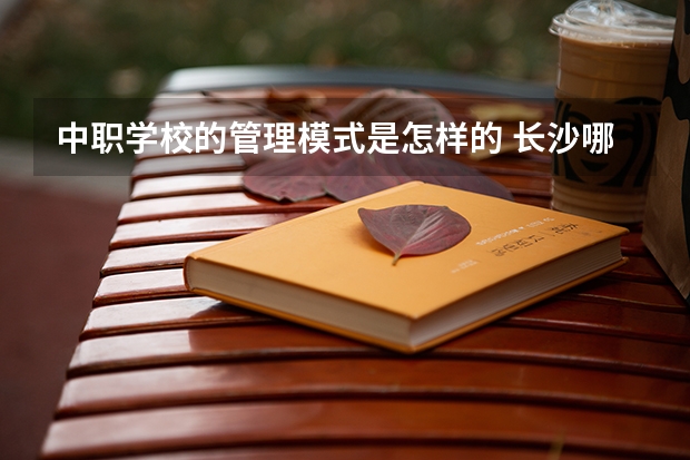中职学校的管理模式是怎样的 长沙哪所中职学校的特色专业好就业