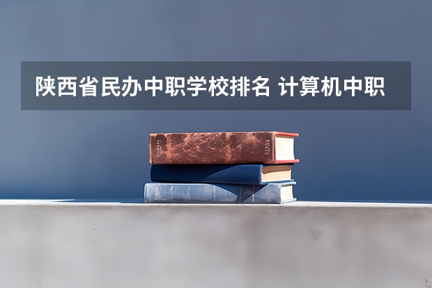 陕西省民办中职学校排名 计算机中职学校招生