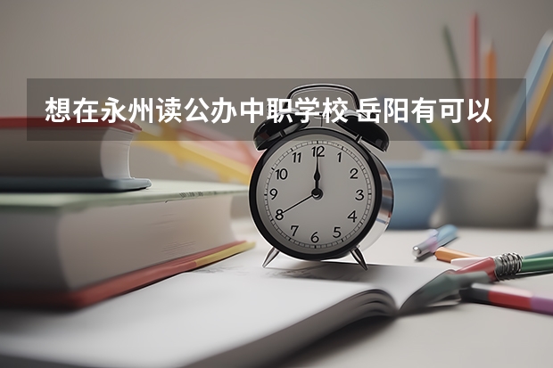 想在永州读公办中职学校 岳阳有可以学护理专业的中职学校吗