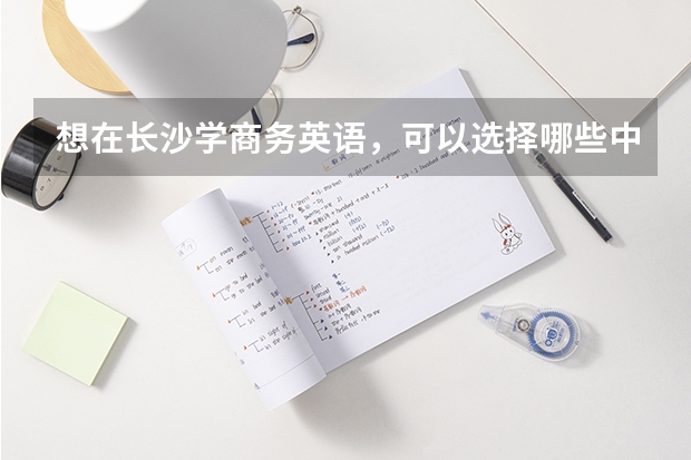 想在长沙学商务英语，可以选择哪些中职学校 河北省民办中职学校有哪些