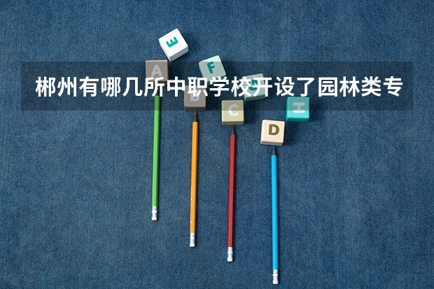 郴州有哪几所中职学校开设了园林类专业 怀化有师范类的中职学校吗