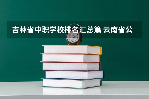 吉林省中职学校排名汇总篇 云南省公办中职学校有哪些