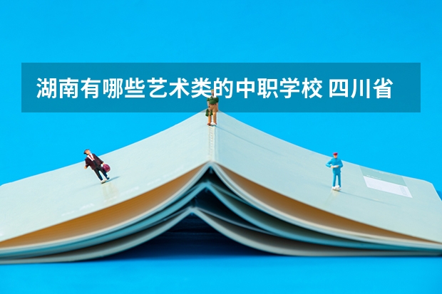 湖南有哪些艺术类的中职学校 四川省国家级重点中职学校名单
