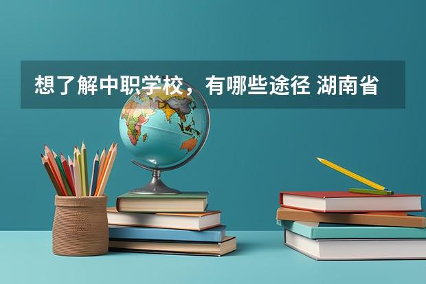 想了解中职学校，有哪些途径 湖南省国家级重点中职学校名单