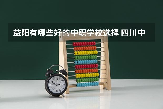 益阳有哪些好的中职学校选择 四川中职学校四川雅安市招生中职学校共(8所)