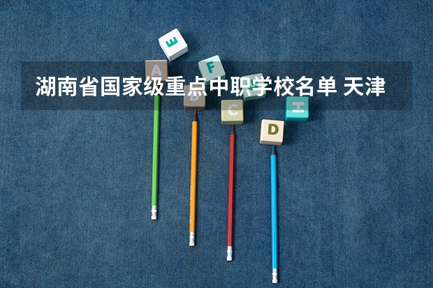 湖南省国家级重点中职学校名单 天津市公办中职学校有哪些
