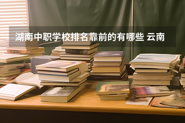 湖南中职学校排名靠前的有哪些 云南省公办中职学校有哪些