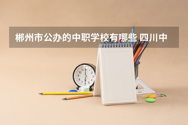 郴州市公办的中职学校有哪些 四川中职学校名录汇总篇