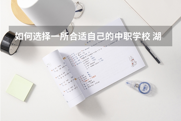 如何选择一所合适自己的中职学校 湖南中职学校排名靠前的有哪些