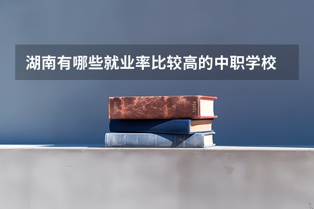 湖南有哪些就业率比较高的中职学校 四川中职学校四川南充市招生中职学校共(31所)