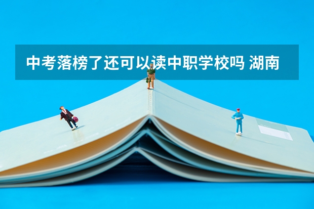 中考落榜了还可以读中职学校吗 湖南省中职学校有哪些