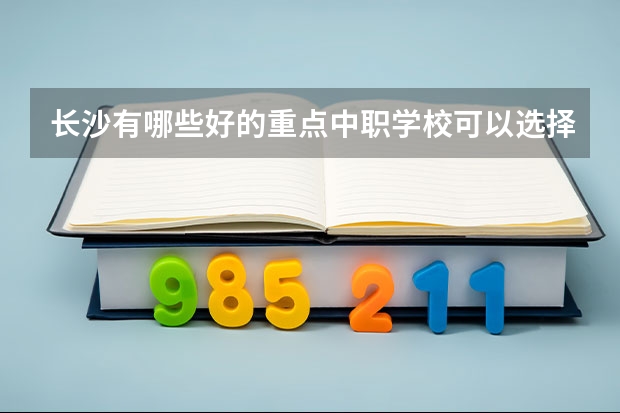 长沙有哪些好的重点中职学校可以选择 重庆15所“五年制”中职学校计划招生人数2750人