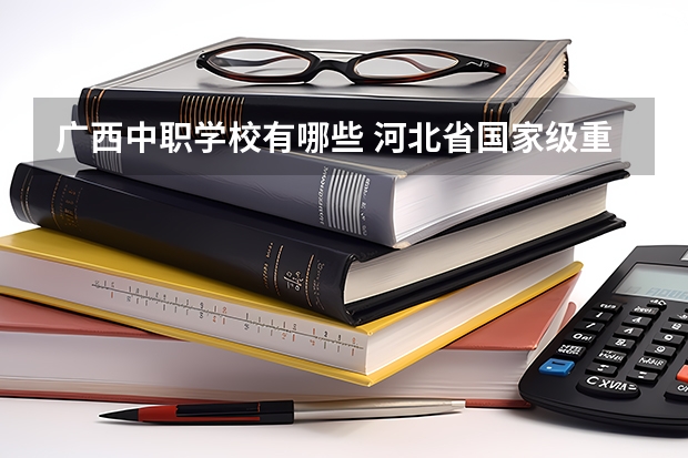 广西中职学校有哪些 河北省国家级重点中职学校名单