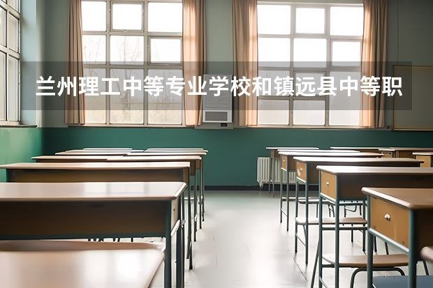 兰州理工中等专业学校和镇远县中等职业学校哪个好