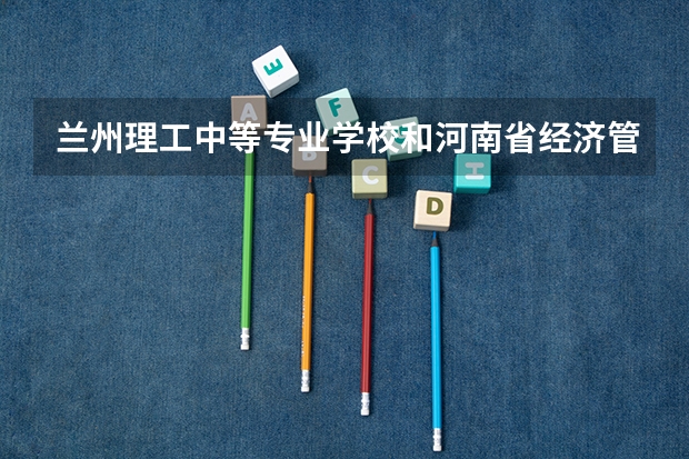 兰州理工中等专业学校和河南省经济管理学校哪个好