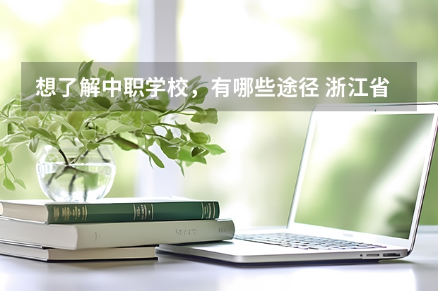 想了解中职学校，有哪些途径 浙江省中职学校有哪些