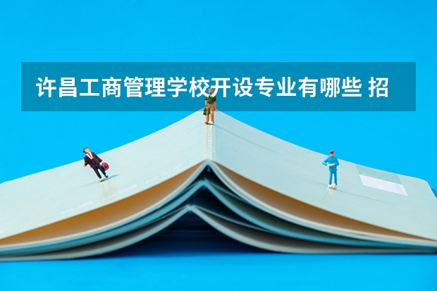 许昌工商管理学校开设专业有哪些 招多少人