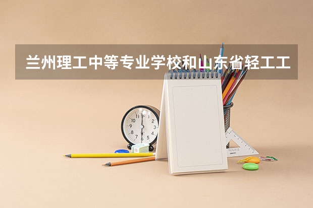 兰州理工中等专业学校和山东省轻工工程学校哪个好
