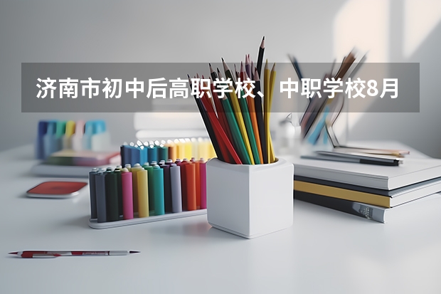济南市初中后高职学校、中职学校8月11日填报征集志愿 江苏省公办中职学校有哪些